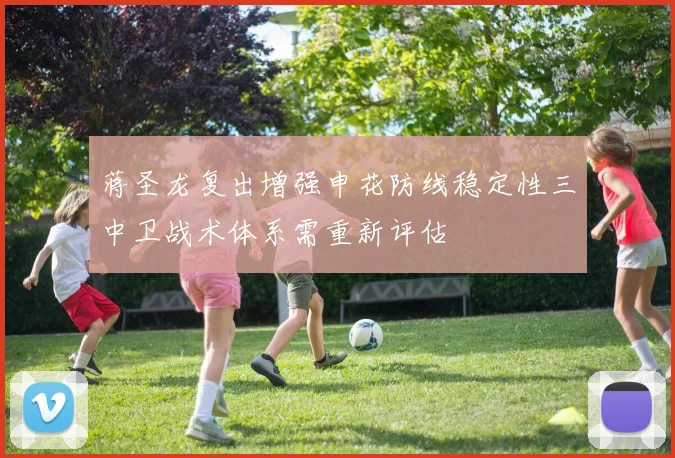 蒋圣龙复出增强申花防线稳定性三中卫战术体系需重新评估