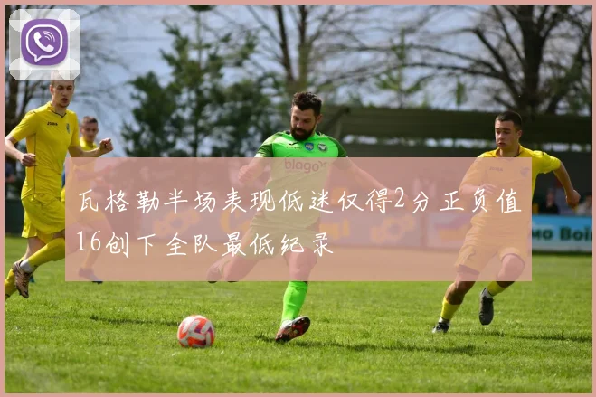 瓦格勒半场表现低迷仅得2分正负值16创下全队最低纪录