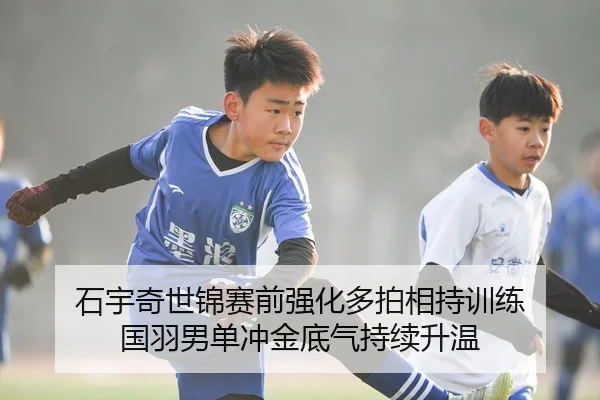 石宇奇世锦赛前强化多拍相持训练 国羽男单冲金底气持续升温